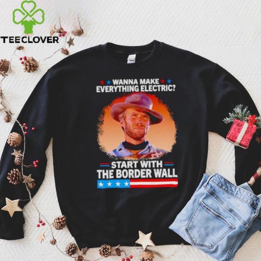 Wanna make everything electric start with the border wall hoodie, sweater, longsleeve, shirt v-neck, t-shirt