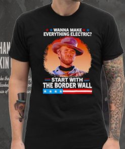 Wanna make everything electric start with the border wall hoodie, sweater, longsleeve, shirt v-neck, t-shirt