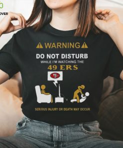 Warning Do Not Disturb While I’m Watching The 49ers Serious Injury Or Death May Occur T hoodie, sweater, longsleeve, shirt v-neck, t-shirt