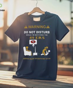 Warning Do Not Disturb While I’m Watching The 49ers Serious Injury Or Death May Occur T hoodie, sweater, longsleeve, shirt v-neck, t-shirt