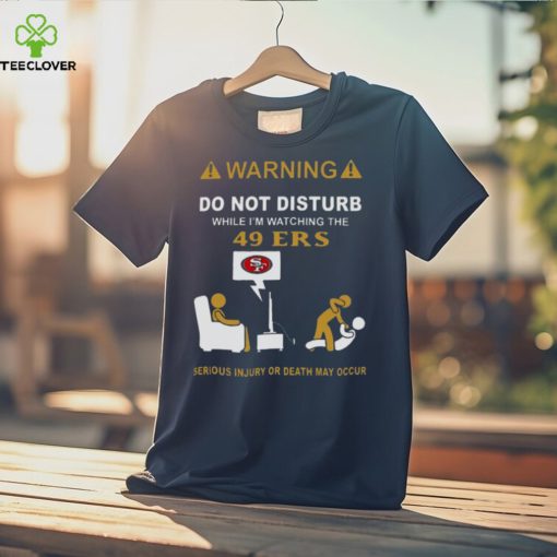 Warning Do Not Disturb While I’m Watching The 49ers Serious Injury Or Death May Occur T hoodie, sweater, longsleeve, shirt v-neck, t-shirt