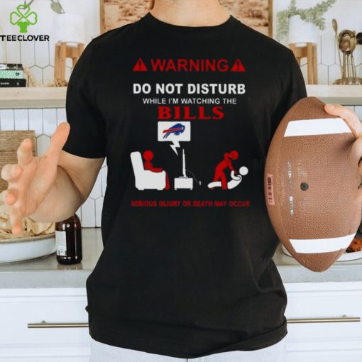 Warning Do Not Disturb While I’m Watching The Bills Serious Injury Or Death May Occur Shirt