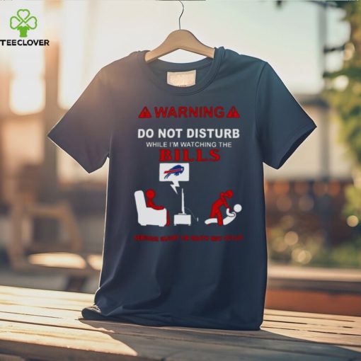 Warning Do Not Disturb While I’m Watching The Bills Serious Injury Or Death May Occur Shirt