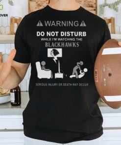 Warning Do Not Disturb While I’m Watching The Blackshawks Serious Injury Or Death May Occur T shirt