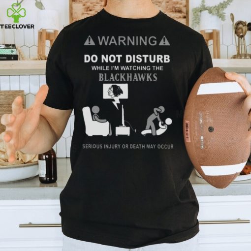 Warning Do Not Disturb While I’m Watching The Blackshawks Serious Injury Or Death May Occur T hoodie, sweater, longsleeve, shirt v-neck, t-shirt