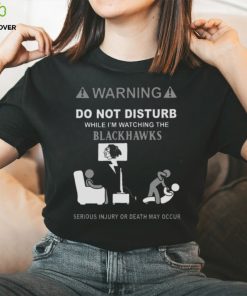 Warning Do Not Disturb While I’m Watching The Blackshawks Serious Injury Or Death May Occur T hoodie, sweater, longsleeve, shirt v-neck, t-shirt