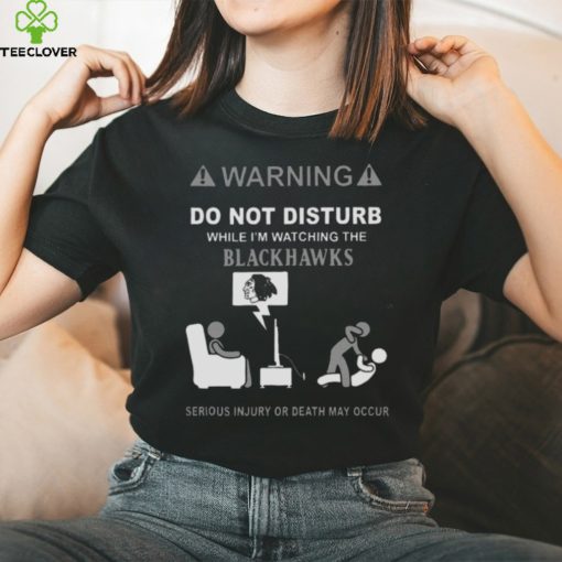 Warning Do Not Disturb While I’m Watching The Blackshawks Serious Injury Or Death May Occur T hoodie, sweater, longsleeve, shirt v-neck, t-shirt