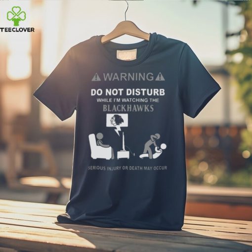 Warning Do Not Disturb While I’m Watching The Blackshawks Serious Injury Or Death May Occur T hoodie, sweater, longsleeve, shirt v-neck, t-shirt