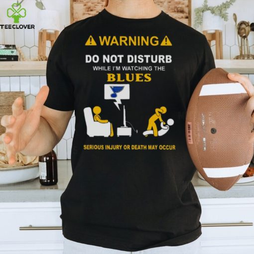 Warning Do Not Disturb While I’m Watching The Blues Serious Injury Or Death May Occur T hoodie, sweater, longsleeve, shirt v-neck, t-shirt