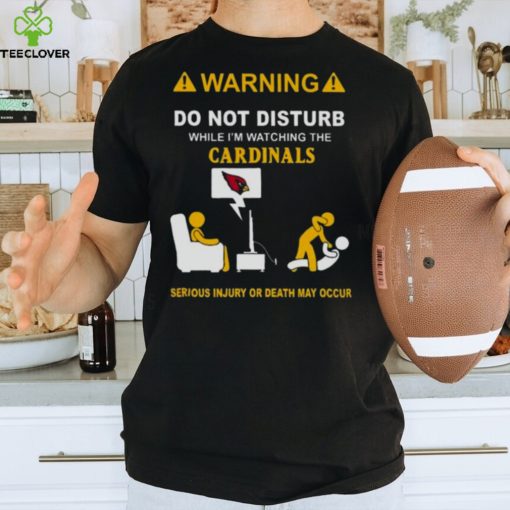 Warning Do Not Disturb While I’m Watching The Cardinals Serious Injury Or Death May Occur Shirt