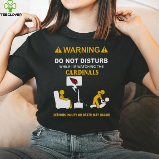 Warning Do Not Disturb While I’m Watching The Cardinals Serious Injury Or Death May Occur Shirt