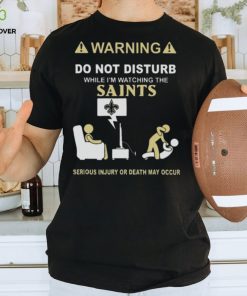 Warning Do Not Disturb While I’m Watching The Saints Serious Injury Or Death May Occur T shirt