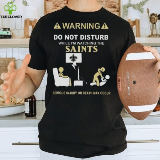 Warning Do Not Disturb While I’m Watching The Saints Serious Injury Or Death May Occur T hoodie, sweater, longsleeve, shirt v-neck, t-shirt