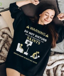 Warning Do Not Disturb While I’m Watching The Saints Serious Injury Or Death May Occur T hoodie, sweater, longsleeve, shirt v-neck, t-shirt