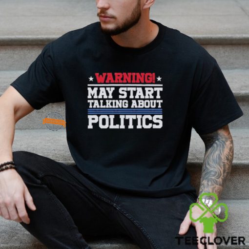 Warning May Start Talking About Politics T Shirt