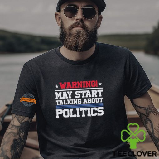 Warning May Start Talking About Politics T Shirt