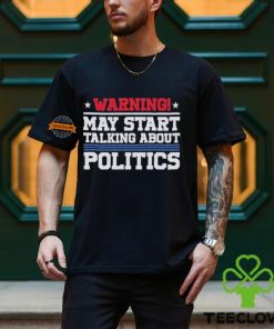 Warning May Start Talking About Politics T Shirt