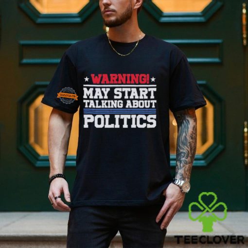 Warning May Start Talking About Politics T Shirt