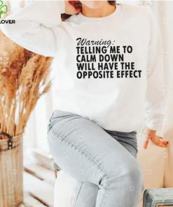 Warning Telling Me To Calm Down Will Have The Opposite Effect shirt