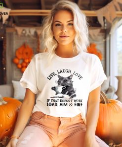 Cat Live Laugh Love If That Doesn’t Work Load Aim And Fire Shirt