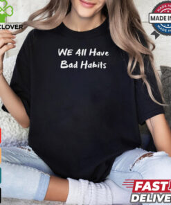 We All Have Bad Habits t shirt
