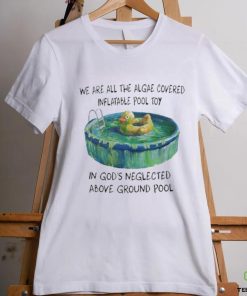 We Are All The Algae Covered Iatable Pool Toy In God’s Neglected Above Ground Pool Shirts