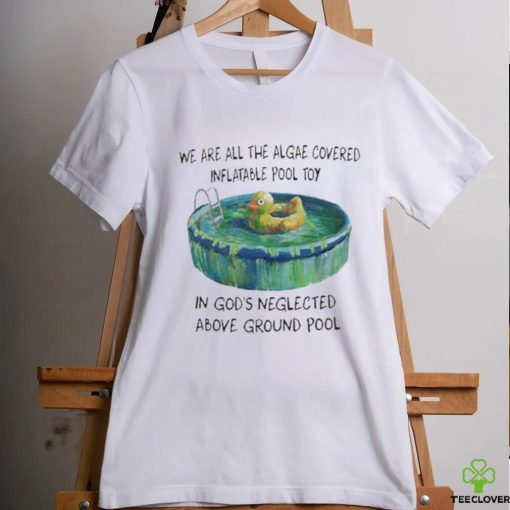 We Are All The Algae Covered Iatable Pool Toy In God’s Neglected Above Ground Pool Shirts
