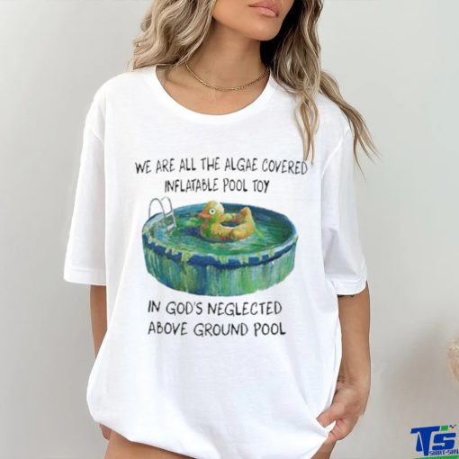 We Are All The Algae Covered Iatable Pool Toy In God’s Neglected Above Ground Pool Shirts