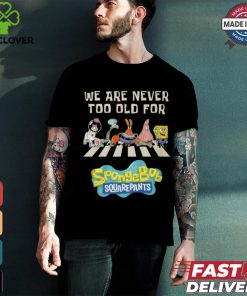 We Are Never Too Old For Spongebob Squarepants Shirt