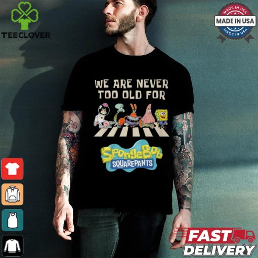 We Are Never Too Old For Spongebob Squarepants Shirt