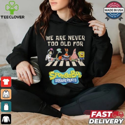 We Are Never Too Old For Spongebob Squarepants Shirt