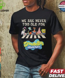 We Are Never Too Old For Spongebob Squarepants Shirt