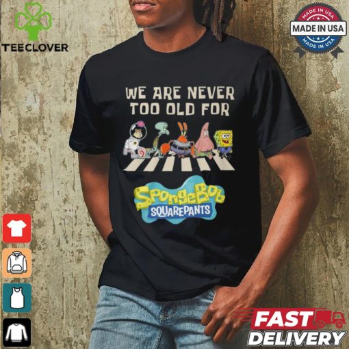 We Are Never Too Old For Spongebob Squarepants Shirt