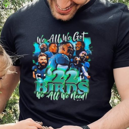 We Are We Got ’22 Birds Philadelphia Eagles We All We Need Shirt