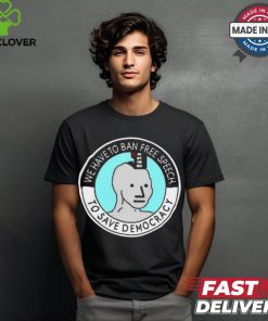 We Have To Ban Free Speech To Save Democracy t shirt