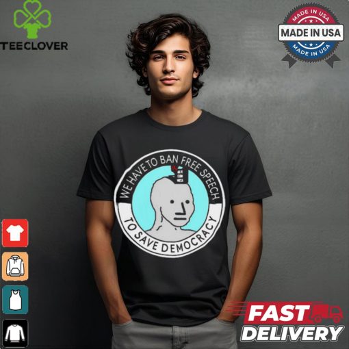 We Have To Ban Free Speech To Save Democracy t shirt