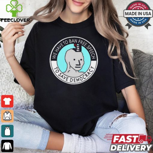 We Have To Ban Free Speech To Save Democracy t shirt