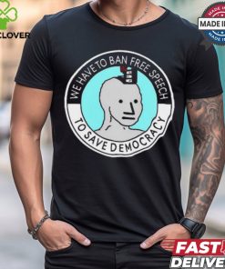 We Have To Ban Free Speech To Save Democracy t shirt