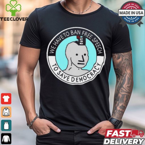 We Have To Ban Free Speech To Save Democracy t shirt