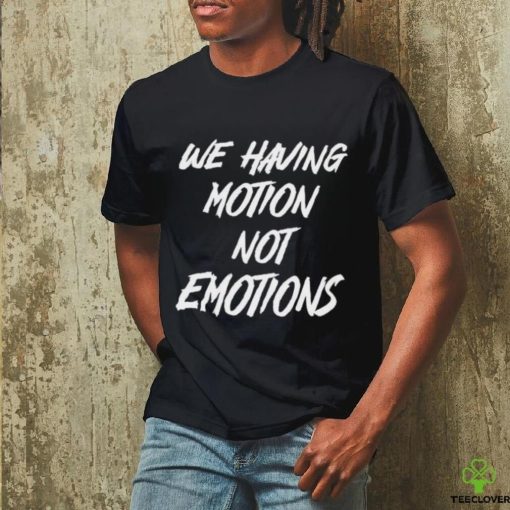 We Having Motion Not Emotions Shirt