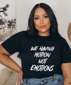 We Having Motion Not Emotions Shirt