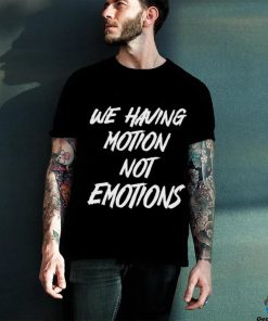 We Having Motion Not Emotions Shirt