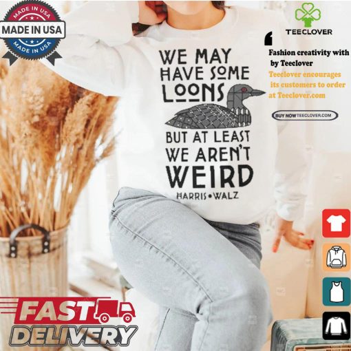 We May Have Some Loons But At Least We Aren’t Weird Harris Walz T shirt