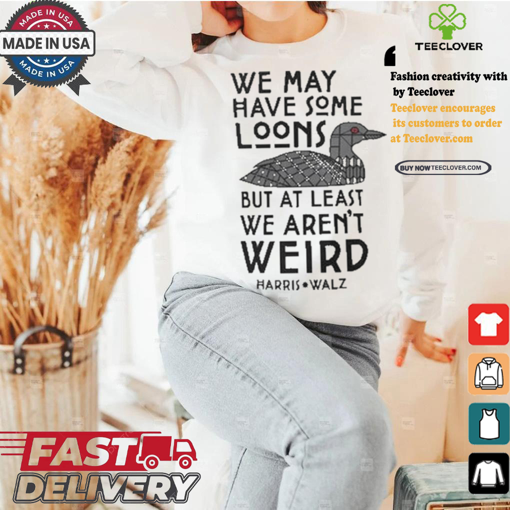 We May Have Some Loons But At Least We Aren’t Weird Harris Walz T shirt We May Have Some Loons But At Least We Aren’t Weird Harris Walz T shirt