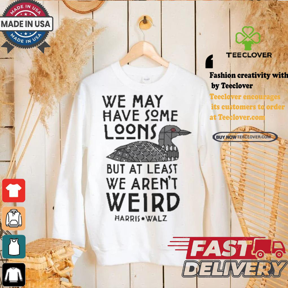 We May Have Some Loons But At Least We Aren’t Weird Harris Walz T shirt We May Have Some Loons But At Least We Aren’t Weird Harris Walz T shirt
