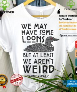 We May Have Some Loons But At Least We Aren’t Weird Harris Walz T shirt