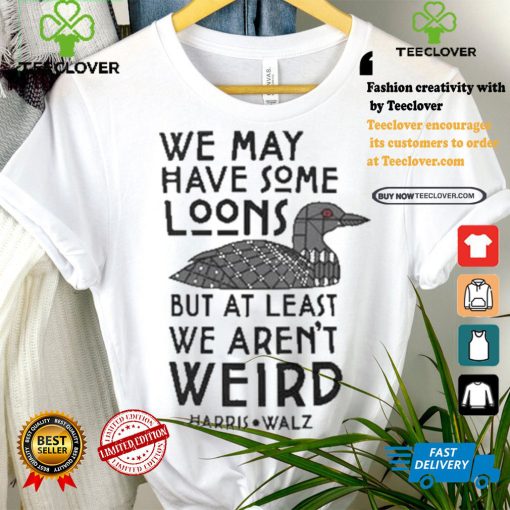 We May Have Some Loons But At Least We Aren’t Weird Harris Walz T shirt