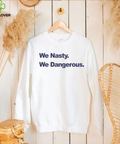 We Nasty We Dangerous 2023 hoodie, sweater, longsleeve, shirt v-neck, t-shirt