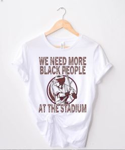 We Need More Black People At The Stadium Shirt