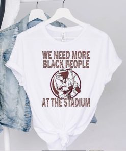 We Need More Black People At The Stadium Shirt